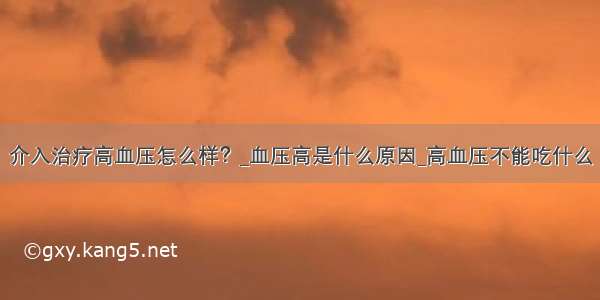 介入治疗高血压怎么样？_血压高是什么原因_高血压不能吃什么