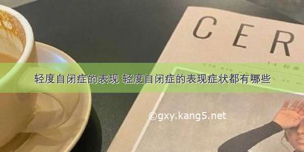 轻度自闭症的表现 轻度自闭症的表现症状都有哪些