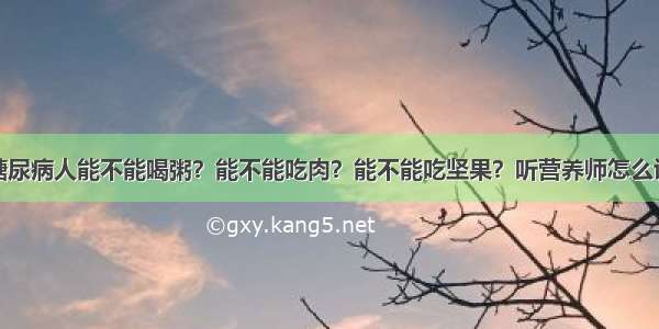 糖尿病人能不能喝粥？能不能吃肉？能不能吃坚果？听营养师怎么说