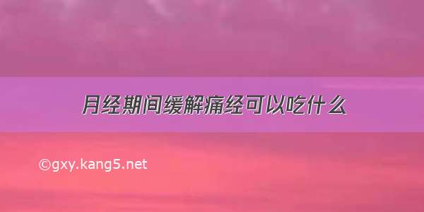 月经期间缓解痛经可以吃什么