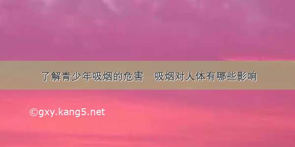 了解青少年吸烟的危害	吸烟对人体有哪些影响