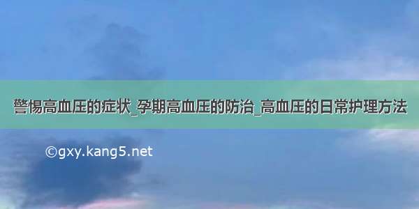 警惕高血压的症状_孕期高血压的防治_高血压的日常护理方法