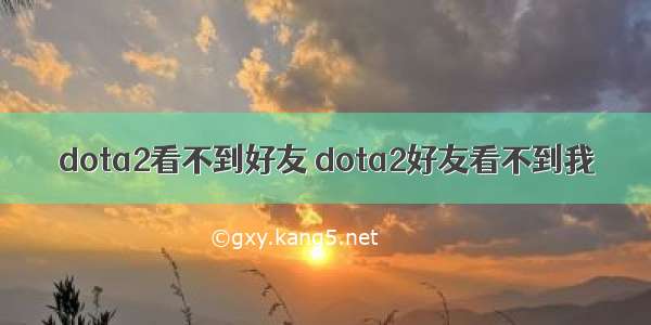 dota2看不到好友 dota2好友看不到我