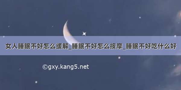 女人睡眠不好怎么缓解_睡眠不好怎么按摩_睡眠不好吃什么好