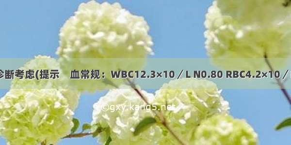 该患者目前诊断考虑(提示　血常规：WBC12.3×10／L N0.80 RBC4.2×10／L Hb130g/L