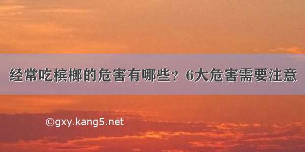 经常吃槟榔的危害有哪些？6大危害需要注意