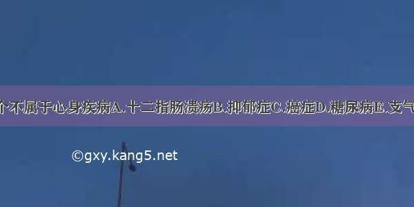 下列疾病中 哪个不属于心身疾病A.十二指肠溃疡B.抑郁症C.癌症D.糖尿病E.支气管哮喘ABCDE