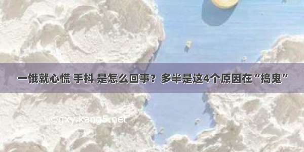 一饿就心慌 手抖 是怎么回事？多半是这4个原因在“捣鬼”