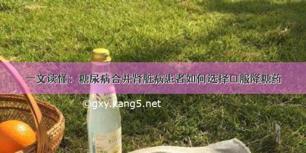 一文读懂：糖尿病合并肾脏病患者如何选择口服降糖药