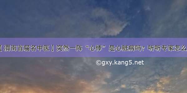 【渭南首届名中医】突然一阵“心悸”是心脏病吗？听听专家怎么说