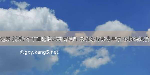 干细胞新进展 新增7个干细胞临床研究项目 涉及治疗卵巢早衰 移植物抗宿主病 酒精