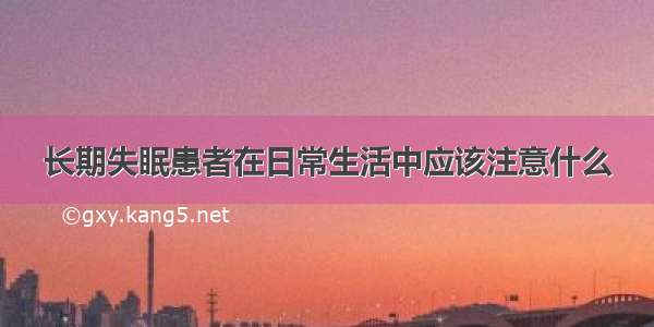 长期失眠患者在日常生活中应该注意什么