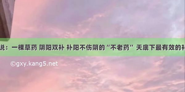 不瞒你说：一棵草药 阴阳双补 补阳不伤阴的“不老药” 天底下最有效的补阳偏方