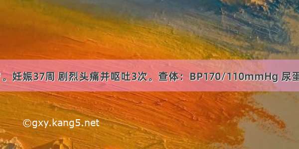 初孕妇 28岁。妊娠37周 剧烈头痛并呕吐3次。查体：BP170/110mmHg 尿蛋白(++) 双下