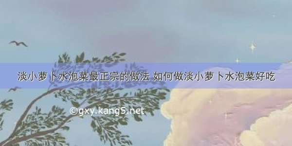 淡小萝卜水泡菜最正宗的做法 如何做淡小萝卜水泡菜好吃