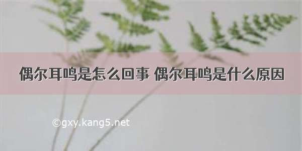 偶尔耳鸣是怎么回事 偶尔耳鸣是什么原因