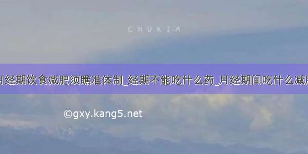 月经期饮食减肥须瞧准体制_经期不能吃什么药_月经期间吃什么减肥