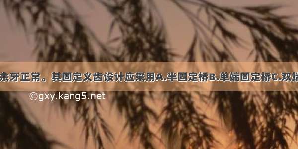 某患者缺失 余牙正常。其固定义齿设计应采用A.半固定桥B.单端固定桥C.双端固定桥D.特