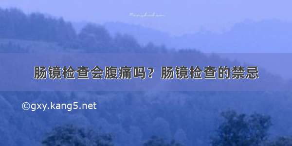 肠镜检查会腹痛吗？肠镜检查的禁忌