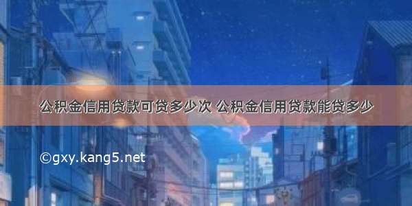 公积金信用贷款可贷多少次 公积金信用贷款能贷多少