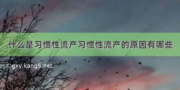 什么是习惯性流产习惯性流产的原因有哪些