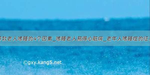 导致老人嗜睡的4个因素_嗜睡老人易得心脏病_老年人嗜睡症的征兆