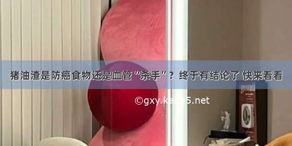 猪油渣是防癌食物还是血管“杀手”？终于有结论了 快来看看