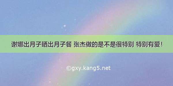 谢娜出月子晒出月子餐 张杰做的是不是很特别 特别有爱！