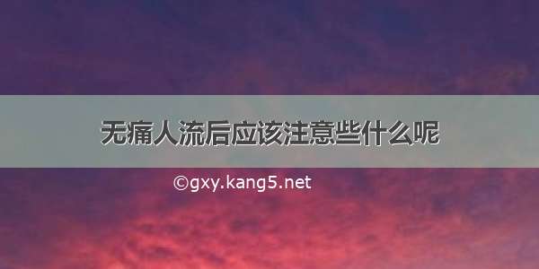 无痛人流后应该注意些什么呢