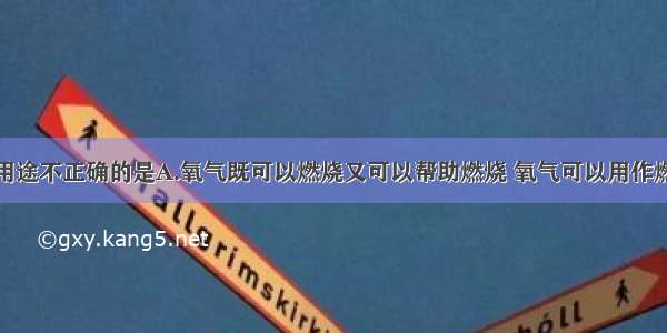 物质的下列用途不正确的是A.氧气既可以燃烧又可以帮助燃烧 氧气可以用作燃料B.二氧化