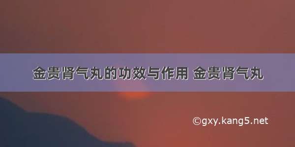 金贵肾气丸的功效与作用 金贵肾气丸