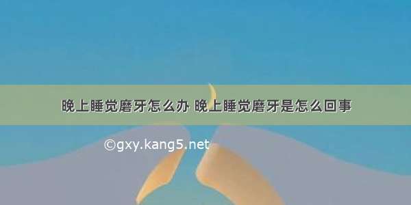 晚上睡觉磨牙怎么办 晚上睡觉磨牙是怎么回事