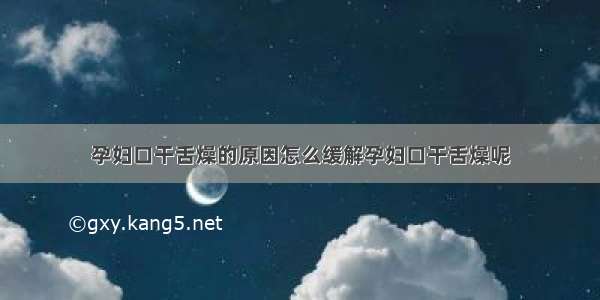 孕妇口干舌燥的原因怎么缓解孕妇口干舌燥呢