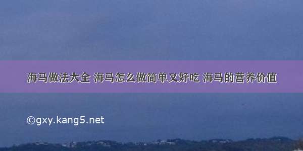 海马做法大全 海马怎么做简单又好吃 海马的营养价值