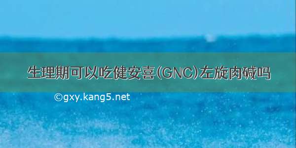 生理期可以吃健安喜(GNC)左旋肉碱吗