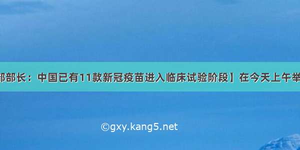 【中国科技部部长：中国已有11款新冠疫苗进入临床试验阶段】在今天上午举行的全球科学