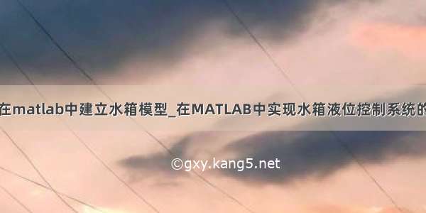 如何在matlab中建立水箱模型_在MATLAB中实现水箱液位控制系统的设计