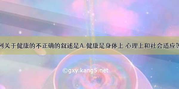 单选题下列关于健康的不正确的叙述是A.健康是身体上 心理上和社会适应等方面的良