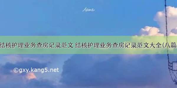 结核护理业务查房记录范文 结核护理业务查房记录范文大全(八篇)