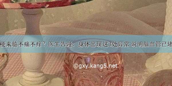 脑梗来临不痛不痒？医生告诫：身体出现这3处异常 说明脑血管已堵塞