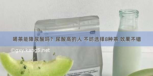 喝茶能降尿酸吗？尿酸高的人 不妨选择8种茶 效果不错