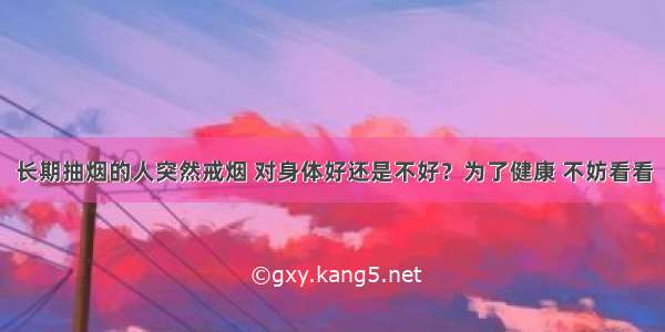 长期抽烟的人突然戒烟 对身体好还是不好？为了健康 不妨看看