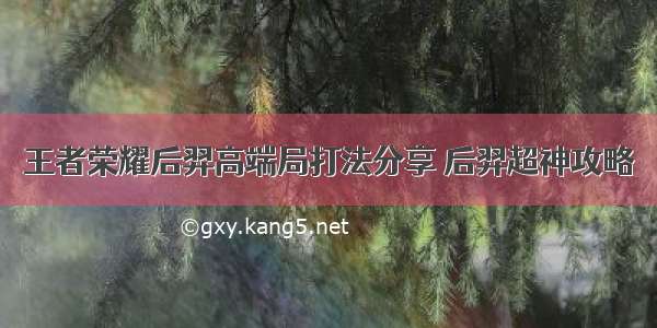 王者荣耀后羿高端局打法分享 后羿超神攻略