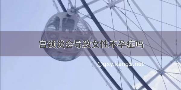 宫颈炎会导致女性不孕症吗