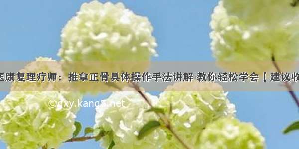 中医康复理疗师：推拿正骨具体操作手法讲解 教你轻松学会【建议收藏】