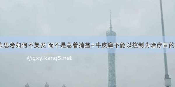 牛皮癣应该去思考如何不复发 而不是急着掩盖+牛皮癣不能以控制为治疗目的+祖传秘方根