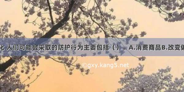 面对环境变化 人们可能会采取的防护行为主要包括（）。A.消费商品B.改变偏好C.购买环