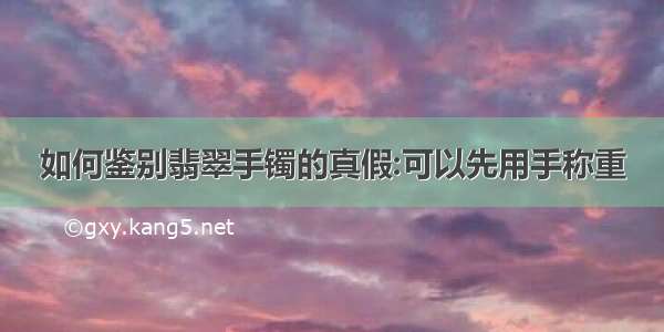 如何鉴别翡翠手镯的真假:可以先用手称重