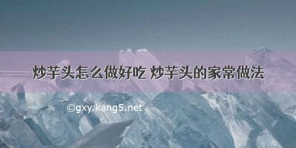 炒芋头怎么做好吃 炒芋头的家常做法