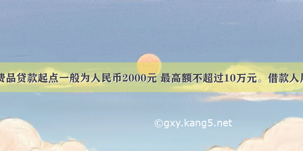 个人耐用消费品贷款起点一般为人民币2000元 最高额不超过10万元。借款人用于购买耐用